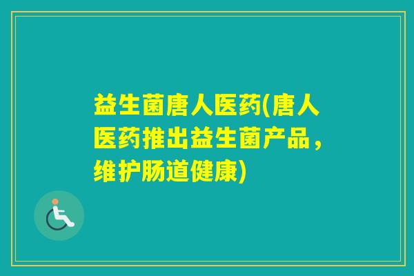 益生菌唐人医药(唐人医药推出益生菌产品，维护肠道健康)