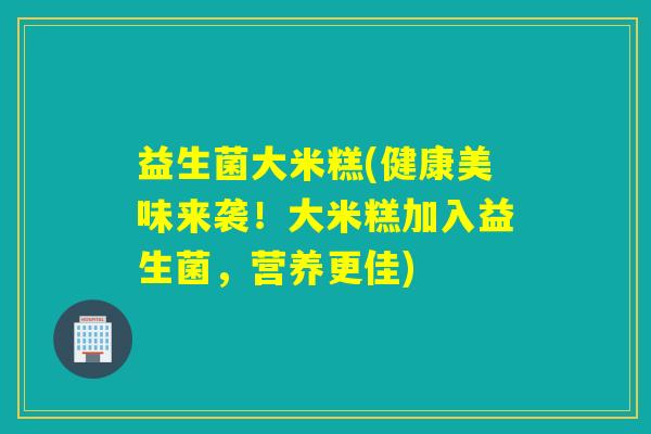 益生菌大米糕(健康美味来袭!大米糕加入益生菌,营养更佳) 益生菌大米糕(健康美味来袭!大米糕加入益生菌,营养更佳)