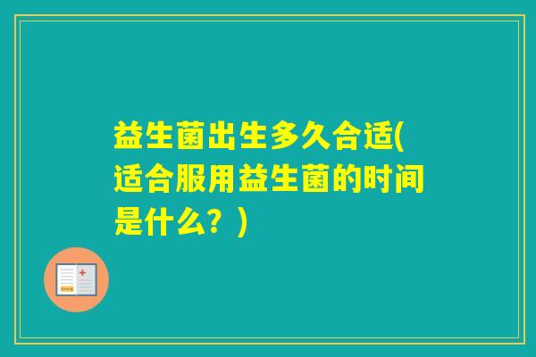 益生菌出生多久合适(适合服用益生菌的时间是什么？)