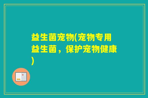 益生菌宠物(宠物专用益生菌,保护宠物健康) 益生菌宠物(宠物专用益生菌,保护宠物健康)