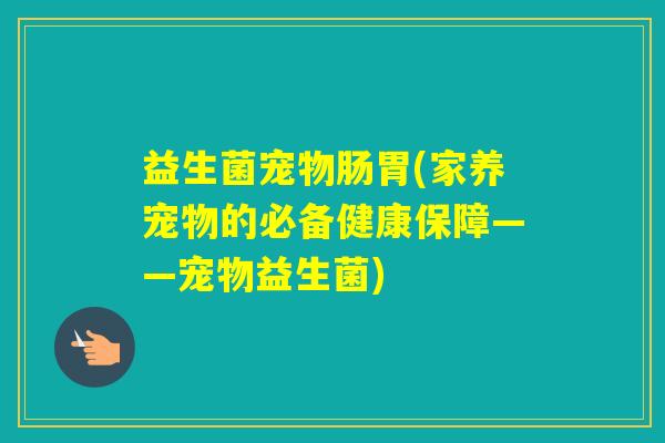 益生菌宠物肠胃(家养宠物的必备健康保障——宠物益生菌) 益生菌宠物肠胃(家养宠物的必备健康保障——宠物益生菌)