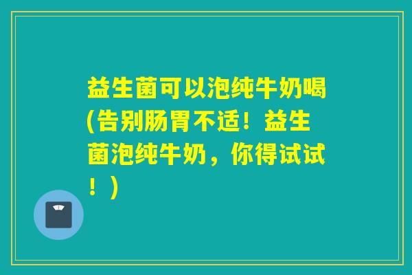 益生菌可以泡纯牛奶喝(告别肠胃不适！益生菌泡纯牛奶，你得试试！)