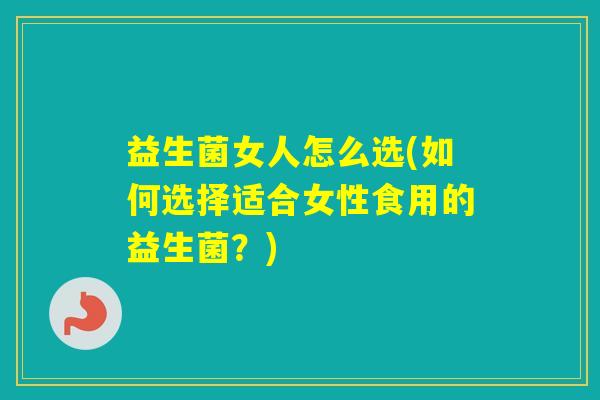 益生菌女人怎么选(如何选择适合女性食用的益生菌？)