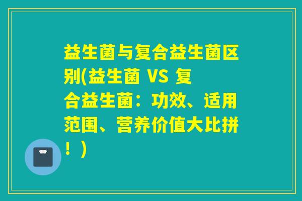 益生菌与复合益生菌区别(益生菌 VS 复合益生菌:功效、适用范围、营养价值大比拼!) 益生菌与复合益生菌区别(益生菌 VS 复合益生菌:功效、适用范围、营养价值大比拼!)