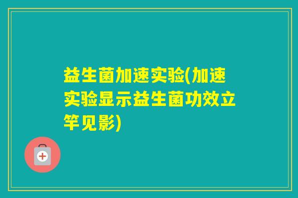益生菌加速实验(加速实验显示益生菌功效立竿见影)