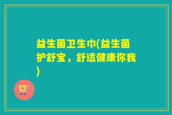 益生菌卫生巾(益生菌护舒宝,舒适健康你我) 益生菌卫生巾(益生菌护舒宝,舒适健康你我)