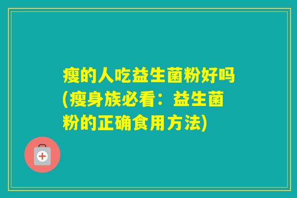瘦的人吃益生菌粉好吗(瘦身族必看:益生菌粉的正确食用方法) 瘦的人吃益生菌粉好吗(瘦身族必看:益生菌粉的正确食用方法)