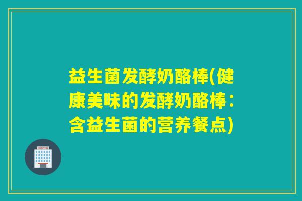 益生菌发酵奶酪棒(健康美味的发酵奶酪棒：含益生菌的营养餐点)