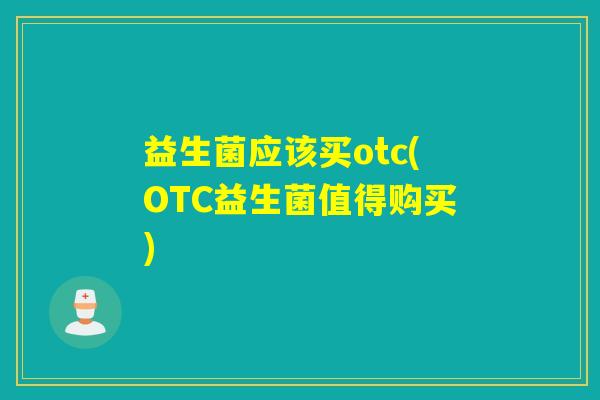 益生菌应该买otc(OTC益生菌值得购买) 益生菌应该买otc(OTC益生菌值得购买)