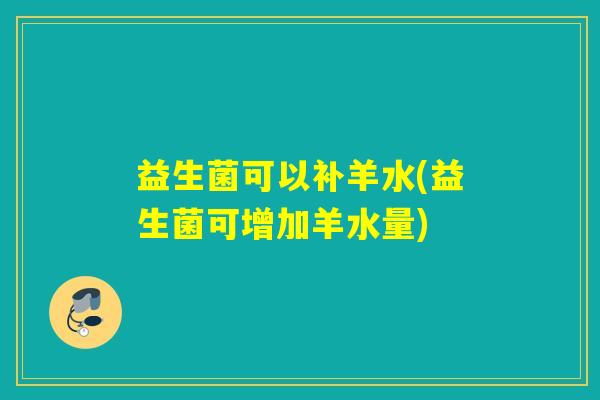 益生菌可以补羊水(益生菌可增加羊水量) 益生菌可以补羊水(益生菌可增加羊水量)