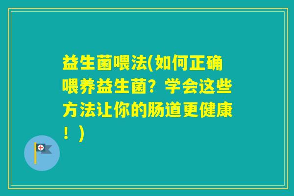 益生菌喂法(如何正确喂养益生菌?学会这些方法让你的肠道更健康!) 益生菌喂法(如何正确喂养益生菌?学会这些方法让你的肠道更健康!)