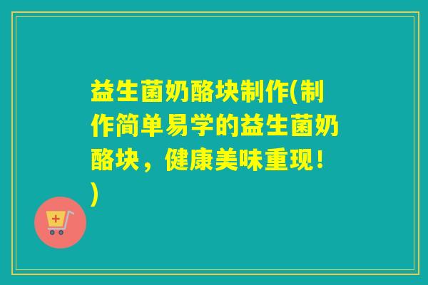 益生菌奶酪块制作(制作简单易学的益生菌奶酪块,健康美味重现!) 益生菌奶酪块制作(制作简单易学的益生菌奶酪块,健康美味重现!)
