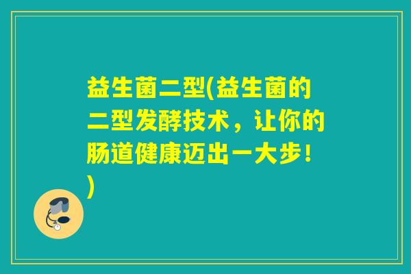 益生菌二型(益生菌的二型发酵技术,让你的肠道健康迈出一大步!) 益生菌二型(益生菌的二型发酵技术,让你的肠道健康迈出一大步!)