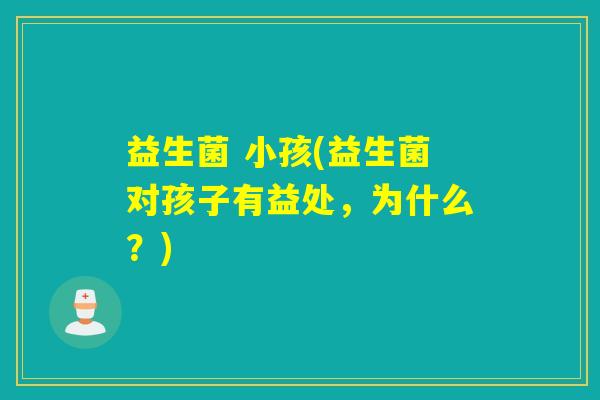 益生菌 小孩(益生菌对孩子有益处，为什么？)