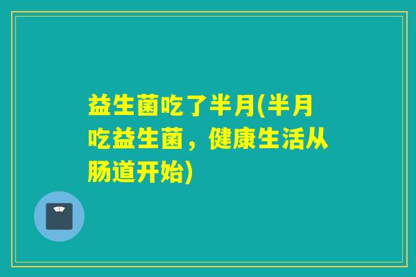 益生菌吃了半月(半月吃益生菌，健康生活从肠道开始)
