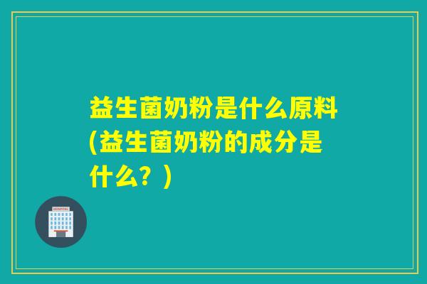 益生菌奶粉是什么原料(益生菌奶粉的成分是什么？)