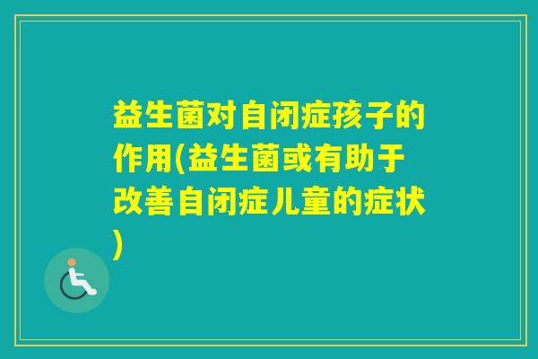 益生菌对自闭症孩子的作用(益生菌或有助于改善自闭症儿童的症状) 益生菌对自闭症孩子的作用(益生菌或有助于改善自闭症儿童的症状)