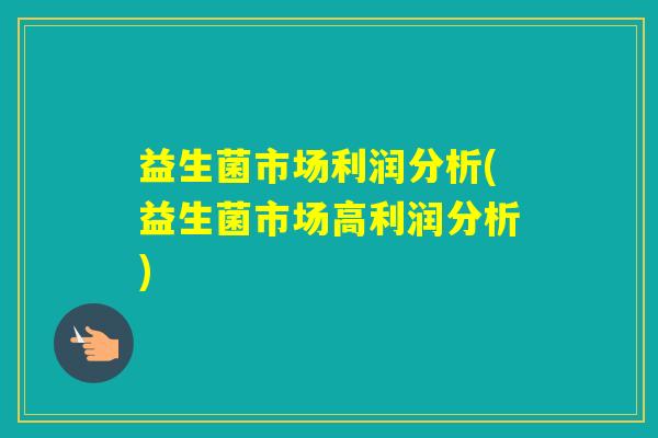 益生菌市场利润分析(益生菌市场高利润分析) 益生菌市场利润分析(益生菌市场高利润分析)