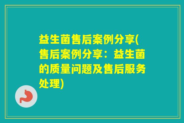 益生菌售后案例分享(售后案例分享：益生菌的质量问题及售后服务处理)