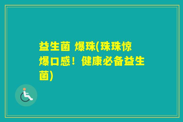 益生菌 爆珠(珠珠惊爆口感!健康必备益生菌) 益生菌 爆珠(珠珠惊爆口感!健康必备益生菌)