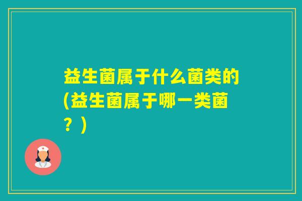 益生菌属于什么菌类的(益生菌属于哪一类菌?) 益生菌属于什么菌类的(益生菌属于哪一类菌?)