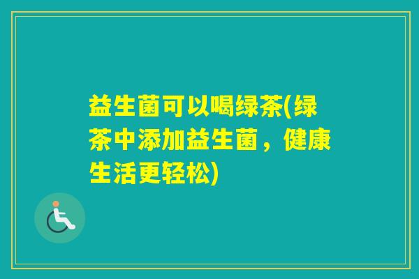 益生菌可以喝绿茶(绿茶中添加益生菌，健康生活更轻松)