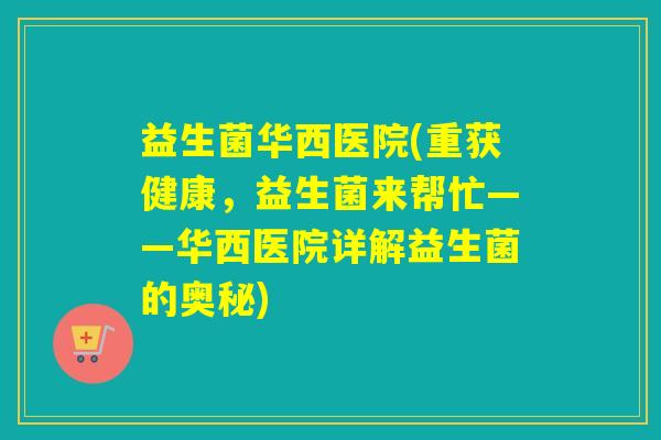 益生菌华西医院(重获健康,益生菌来帮忙——华西医院详解益生菌的奥秘) 益生菌华西医院(重获健康,益生菌来帮忙——华西医院详解益生菌的奥秘)
