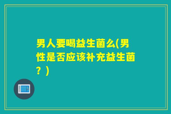 男人要喝益生菌么(男性是否应该补充益生菌?) 男人要喝益生菌么(男性是否应该补充益生菌?)