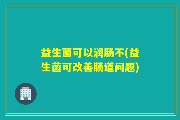 益生菌可以润肠不(益生菌可改善肠道问题)