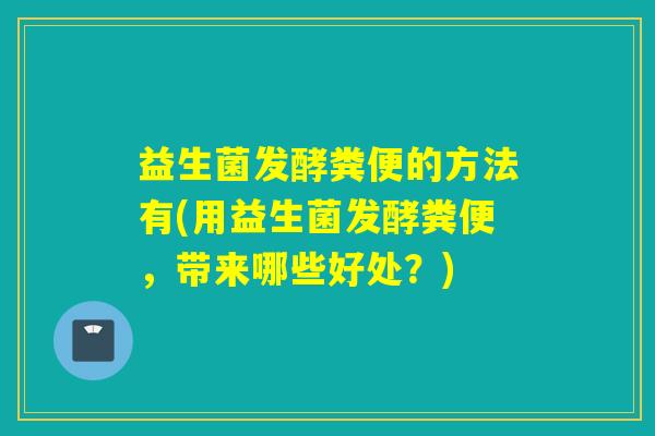 益生菌发酵粪便的方法有(用益生菌发酵粪便,带来哪些好处?) 益生菌发酵粪便的方法有(用益生菌发酵粪便,带来哪些好处?)