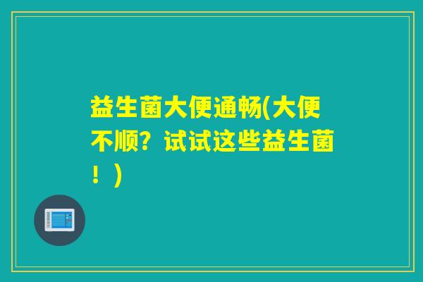 益生菌大便通畅(大便不顺?试试这些益生菌!) 益生菌大便通畅(大便不顺?试试这些益生菌!)