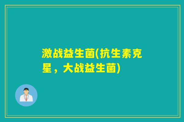 激战益生菌(抗生素克星,大战益生菌) 激战益生菌(抗生素克星,大战益生菌)
