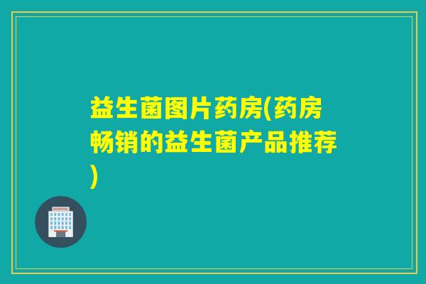 益生菌图片药房(药房畅销的益生菌产品推荐) 益生菌图片药房(药房畅销的益生菌产品推荐)