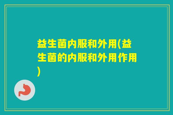 益生菌内服和外用(益生菌的内服和外用作用)