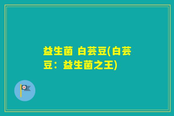 益生菌 白芸豆(白芸豆:益生菌之王) 益生菌 白芸豆(白芸豆:益生菌之王)