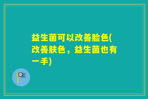 益生菌可以改善脸色(改善肤色，益生菌也有一手)