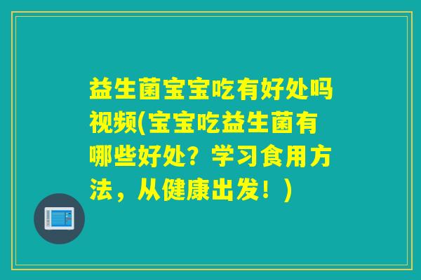 益生菌宝宝吃有好处吗视频(宝宝吃益生菌有哪些好处?学习食用方法,从健康出发!) 益生菌宝宝吃有好处吗视频(宝宝吃益生菌有哪些好处?学习食用方法,从健康出发!)
