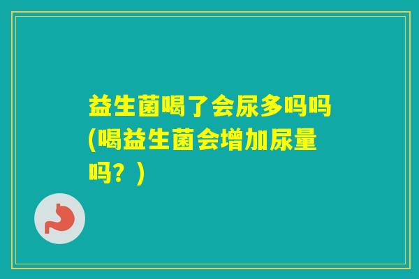 益生菌喝了会尿多吗吗(喝益生菌会增加尿量吗？)