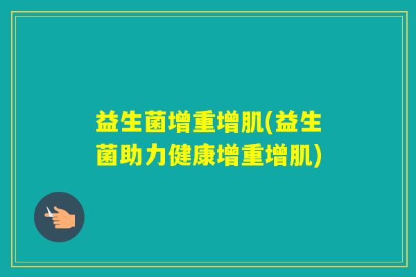益生菌增重增肌(益生菌助力健康增重增肌) 益生菌增重增肌(益生菌助力健康增重增肌)