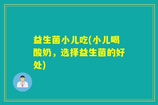 益生菌小儿吃(小儿喝酸奶,选择益生菌的好处) 益生菌小儿吃(小儿喝酸奶,选择益生菌的好处)