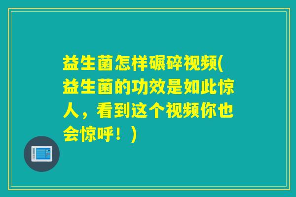 益生菌怎样碾碎视频(益生菌的功效是如此惊人,看到这个视频你也会惊呼!) 益生菌怎样碾碎视频(益生菌的功效是如此惊人,看到这个视频你也会惊呼!)