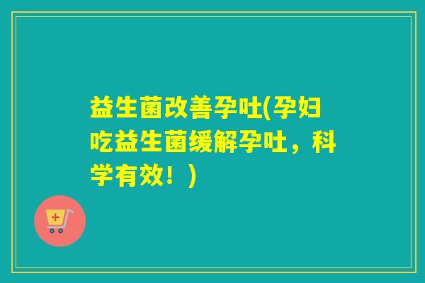 益生菌改善孕吐(孕妇吃益生菌缓解孕吐，科学有效！)