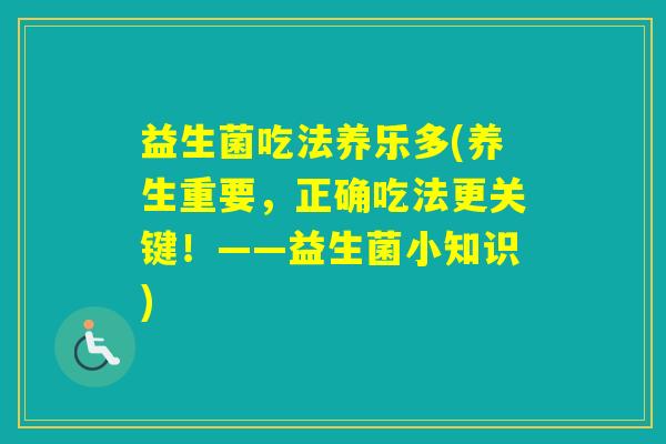 益生菌吃法养乐多(养生重要,正确吃法更关键!——益生菌小知识) 益生菌吃法养乐多(养生重要,正确吃法更关键!——益生菌小知识)