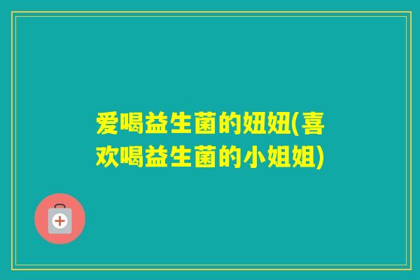 爱喝益生菌的妞妞(喜欢喝益生菌的小姐姐) 爱喝益生菌的妞妞(喜欢喝益生菌的小姐姐)
