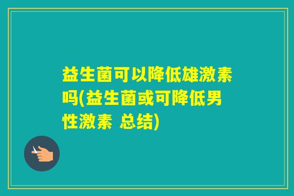 益生菌可以降低雄激素吗(益生菌或可降低男性激素 总结)