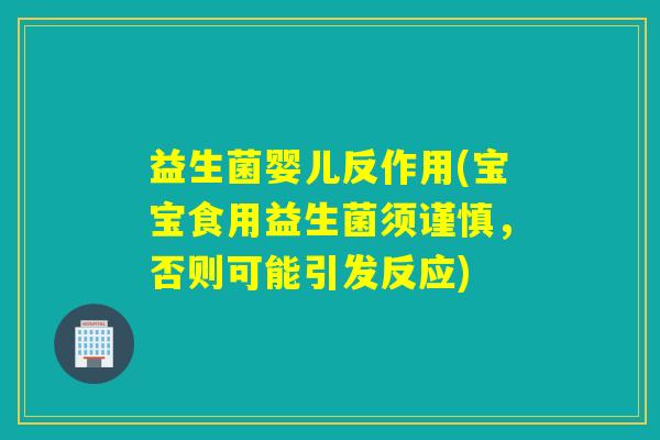 益生菌婴儿反作用(宝宝食用益生菌须谨慎,否则可能引发反应) 益生菌婴儿反作用(宝宝食用益生菌须谨慎,否则可能引发反应)