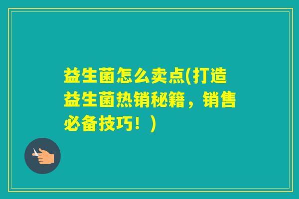 益生菌怎么卖点(打造益生菌热销秘籍,销售必备技巧!) 益生菌怎么卖点(打造益生菌热销秘籍,销售必备技巧!)