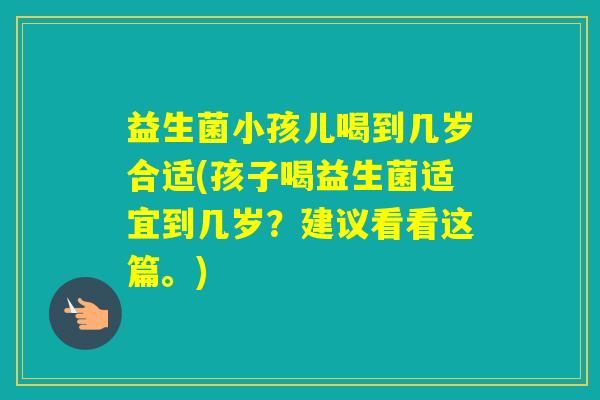 益生菌小孩儿喝到几岁合适(孩子喝益生菌适宜到几岁？建议看看这篇。)