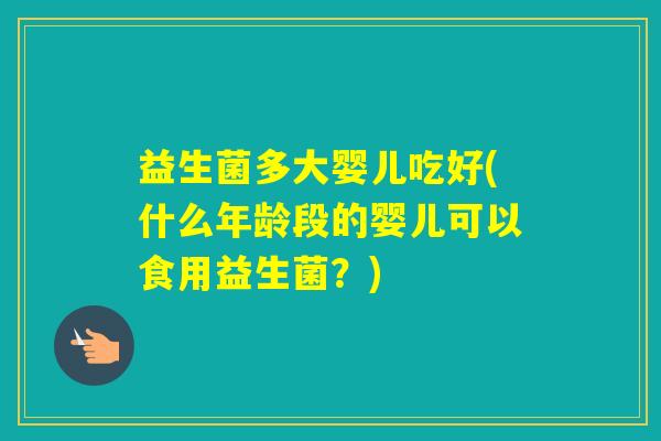 益生菌多大婴儿吃好(什么年龄段的婴儿可以食用益生菌？)
