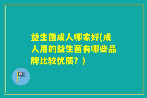 益生菌成人哪家好(成人用的益生菌有哪些品牌比较优质？)